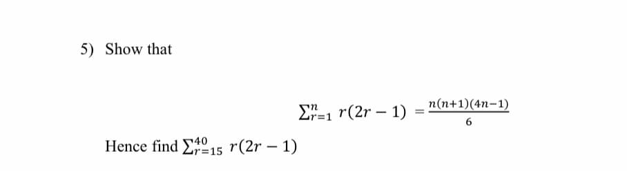 5) Show that
n(n+1)(4n-1)
E"=1 r(2r – 1)
6
Hence find E15 r(2r – 1)
