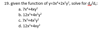 19. given the function of y=3x*+2x*y', solve for d/d.:
a. 7x*+4xy?
b. 12x'+4x°y?
c. 7x'+4x'y?
d. 12x³+4xy?
