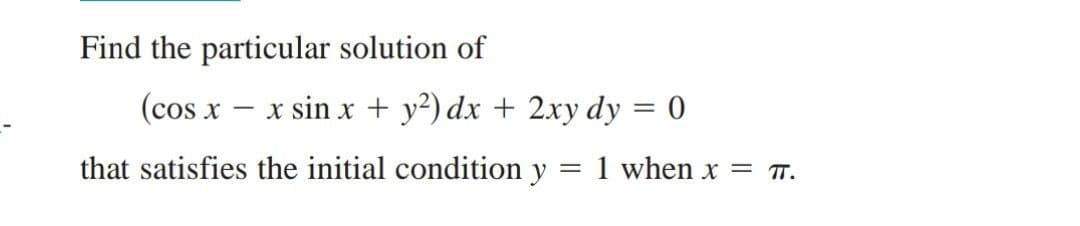Find the particular solution of
(cos x
x sin x + y2) dx + 2xy dy = 0
that satisfies the initial condition y
= 1 when x = T.
