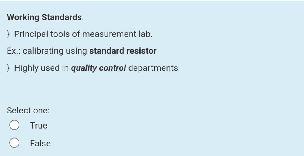 Working Standards:
} Principal tools of measurement lab.
Ex.: calibrating using standard resistor
} Highly used in quality control departments
Select one:
True
False
