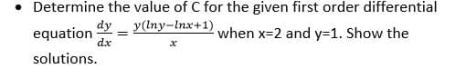 Determine the value of C for the given first order differential
y(lny-Inx+1)
dy
when x=2 and y=1. Show the
equation
dx
solutions.
