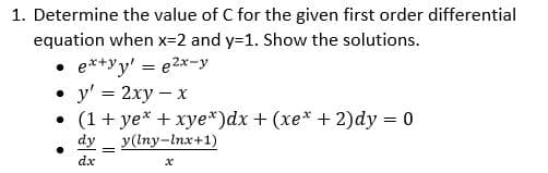 1. Determine the value of C for the given first order differential
equation when x=2 and y=1. Show the solutions.
• e*+yy' = e2x-y
y' = 2xy - x
(1 + ye* + xye*)dx + (xe* + 2)dy = 0
dy
y(lny-Inx+1)
dx

