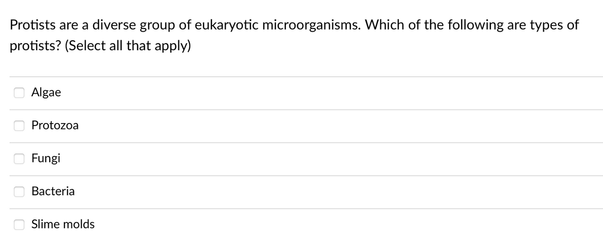 Protists are a diverse group of eukaryotic microorganisms. Which of the following are types of
protists? (Select all that apply)
Algae
Protozoa
Fungi
Bacteria
Slime molds