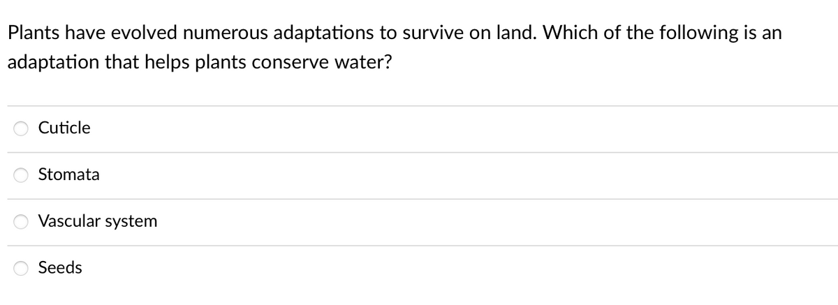 Plants have evolved numerous adaptations to survive on land. Which of the following is an
adaptation that helps plants conserve water?
。。。
Cuticle
Stomata
Vascular system
Seeds