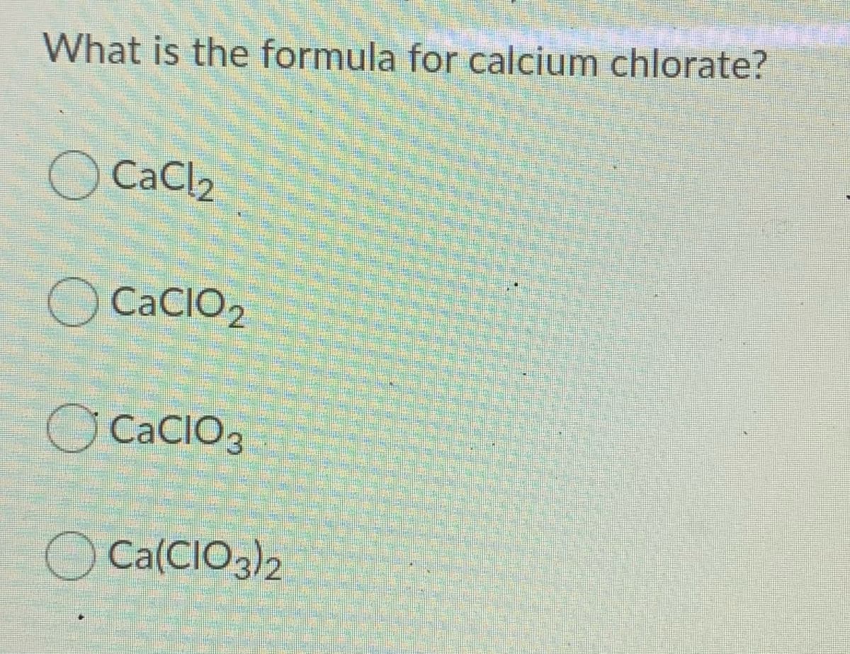 What is the formula for calcium chlorate?
CaCl2
O CaCIO2
CaCIO3
Ca(CIO3)2
