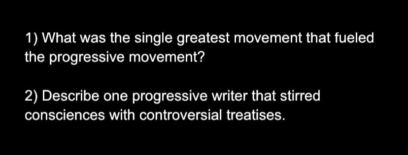1) What was the single greatest movement that fueled
the progressive movement?
2) Describe one progressive writer that stirred
consciences with controversial treatises.
