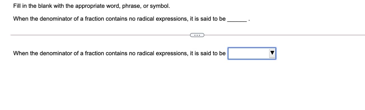 Fill in the blank with the appropriate word, phrase, or symbol.
When the denominator of a fraction contains no radical expressions, it is said to be
...
When the denominator of a fraction contains no radical expressions, it is said to be

