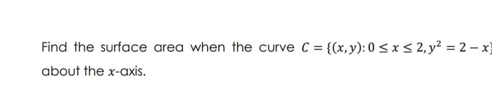 Find the surface area when the curve C =
{(x,y): 0 < x < 2, y² = 2 – x}
about the x-axis.
