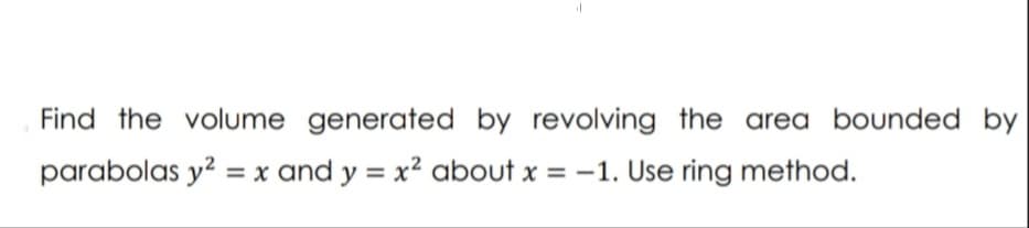 Find the volume generated by revolving the area bounded by
parabolas y² = x and y = x² about x = -1. Use ring method.
