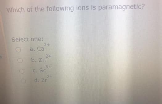 Which of the following ions is paramagnetic?
Select one:
2+
a. Ca
2+
b. Zn
C. Sc
3+
2+
d. Zr
