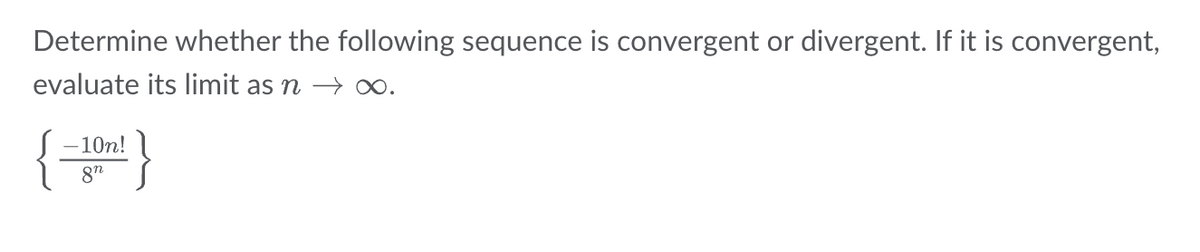 Determine whether the following sequence is convergent or divergent. If it is convergent,
evaluate its limit as n → ∞0.
10n!
8n