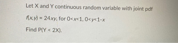 Let X and Y continuous random variable with joint pdf
fx,y) = 24xy, for 0<x<1, 0<y<1-x
Find P(Y < 2X).

