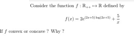 Consider the function f : R+ +R defined by
f(r) = 2e(2z+5)log(2r+5)
5
+
If ƒ convex or concave ? Why ?
