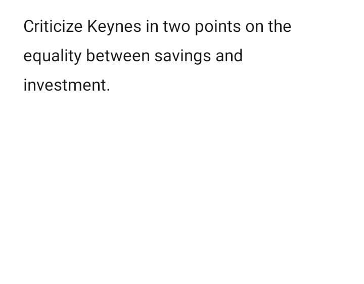 Criticize Keynes in two points on the
equality between savings and
investment.