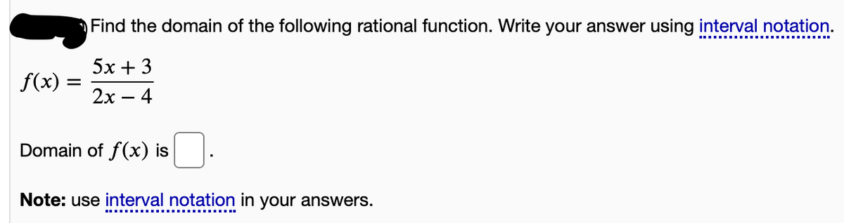 Find the domain of the following rational function. Write your answer using interval notation.
5х + 3
f(x) =
2х — 4
Domain of f(x) is
Note: use interval notation in your answers.
