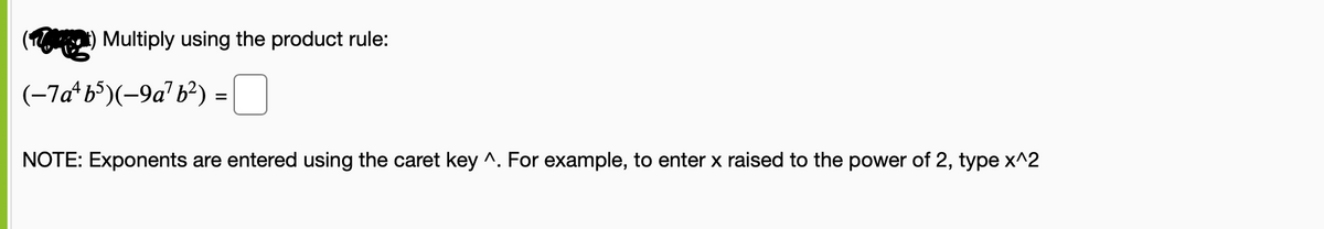 ( ) Multiply using the product rule:
(-7a* b*)(-9a' b²) =O
NOTE: Exponents are entered using the caret key ^. For example, to enter x raised to the power of 2, type x^2
