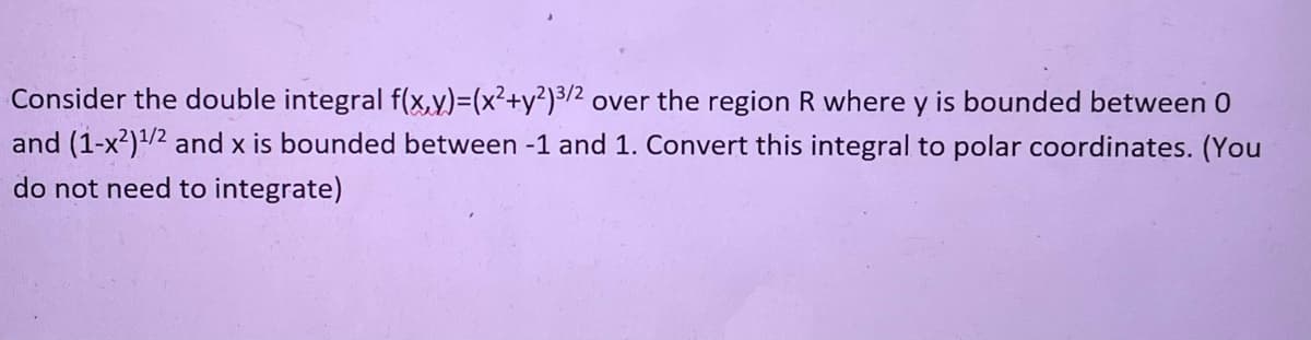 Consider the double integral f(x,y)=(x²+y²)3/2 over the region R where y is bounded between 0
and (1-x²)¹/2 and x is bounded between -1 and 1. Convert this integral to polar coordinates. (You
do not need to integrate)