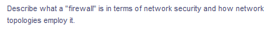 Describe what a "firewall" is in terms of network security and how network
topologies employ it.