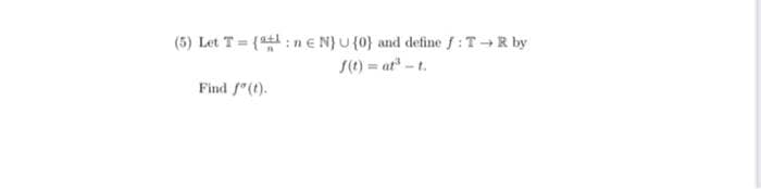 (5) Let T = {at:ne N} U {0} and define f: T→R by
f(t) = at³ - t.
Find f(t).