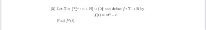 (5) Let T = {at: n N} U {0} and define f: T→R by
f(t) = at³-t.
Find f(t).