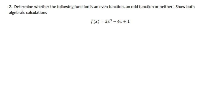 2. Determine whether the following function is an even function, an odd function or neither. Show both
algebraic calculations
f(x) = 2x3 – 4x +1
