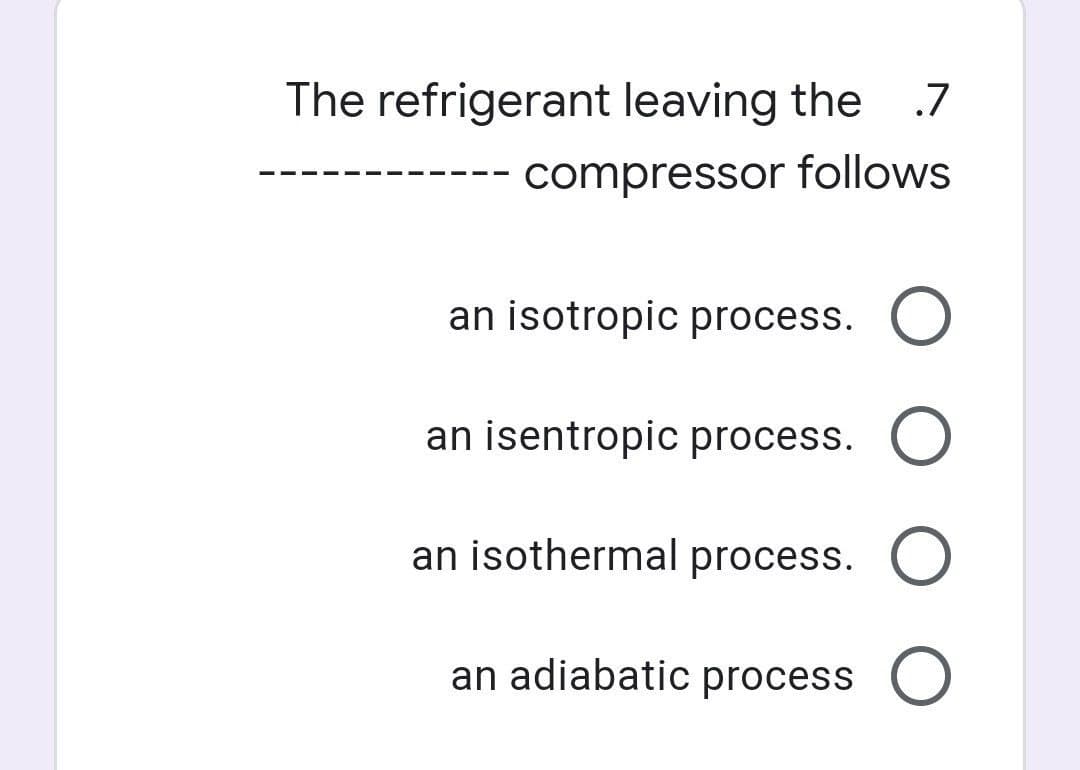 The refrigerant leaving the
.7
compressor follows
an isotropic process. O
an isentropic process.
an isothermal process. O
an adiabatic process O
