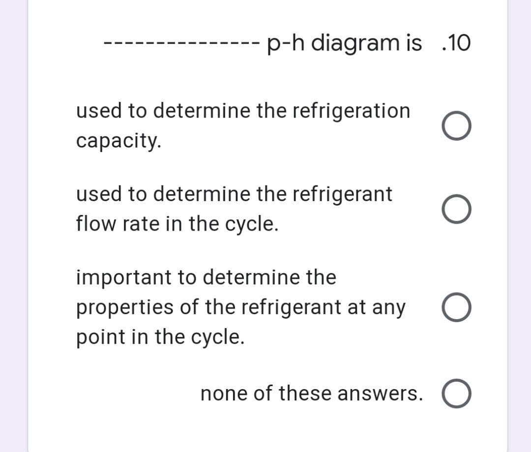 p-h diagram is .10
used to determine the refrigeration
сарacity.
used to determine the refrigerant
flow rate in the cycle.
important to determine the
properties of the refrigerant at any
point in the cycle.
none of these answers. O

