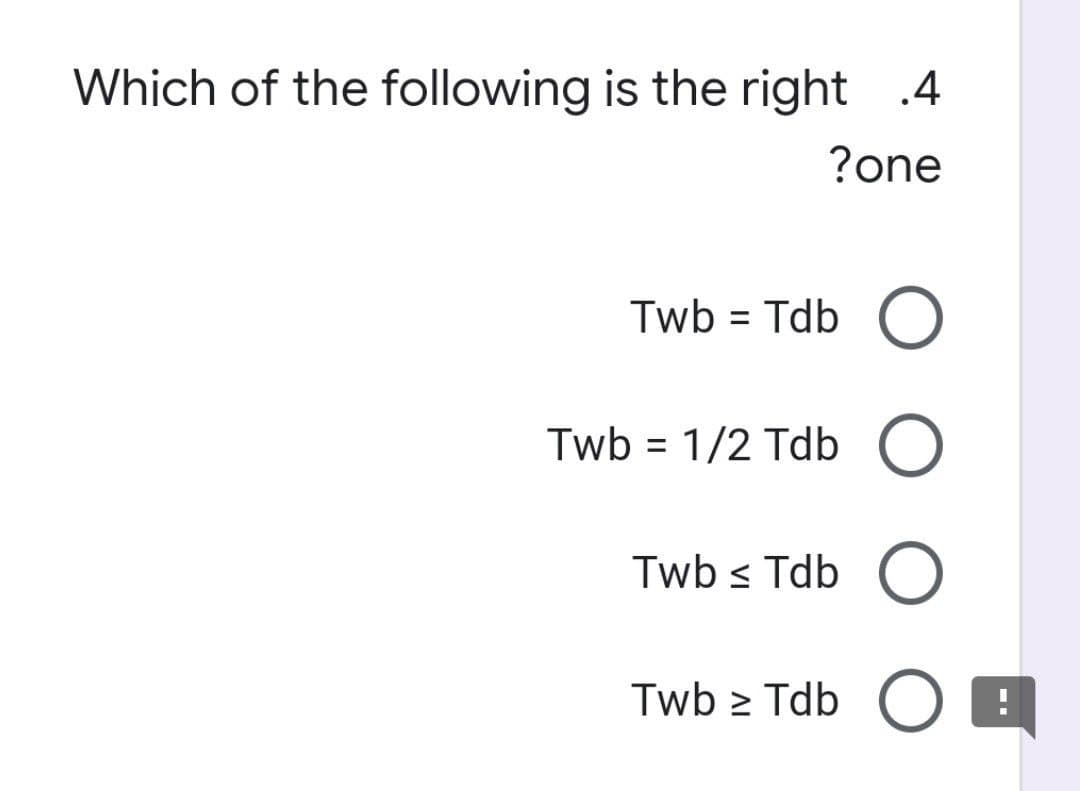 Which of the following is the right .4
?one
Twb = Tdb
Twb = 1/2 Tdb O
%3D
Twb s Tdb
Twb > Tdb O 8
