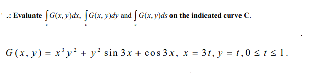 .: Evaluate [G(x, y)dx, [G(x,y)dy and [G(x, y)ds on the indicated curve C.
G (x, y) = x³y² + y² sin 3x + cos 3x, x = 3t, y = t,0 < t < 1.
