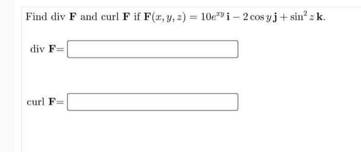 Find div F and curl F if F(r, y, z) = 10ei- 2 cos yj+ sin? z k.
%3D
div F=
curl F=
