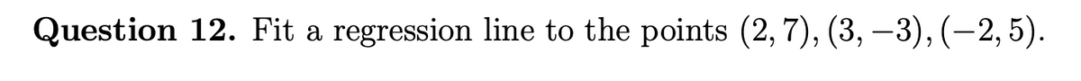 Question 12. Fit a regression line to the points (2, 7), (3, –3), (–2, 5).
