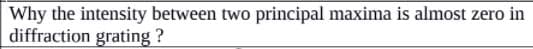 Why the intensity between two principal maxima is almost zero in
diffraction grating ?
