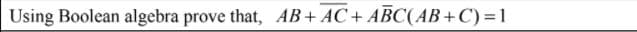 Using Boolean algebra prove that, AB+ AC+ ABC(AB+C)=D1
