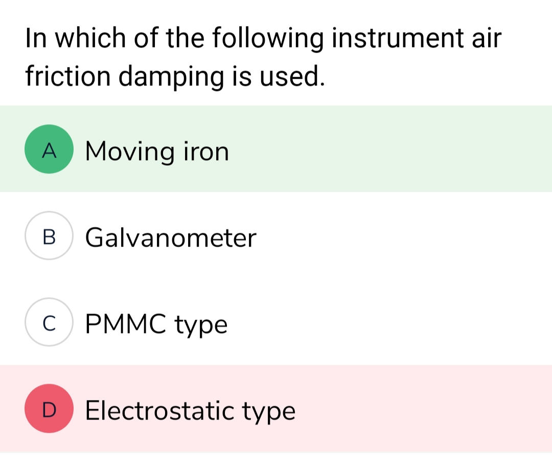 In which of the following instrument air
friction damping is used.
A Moving iron
B Galvanometer
C c) PMMC type
D Electrostatic type