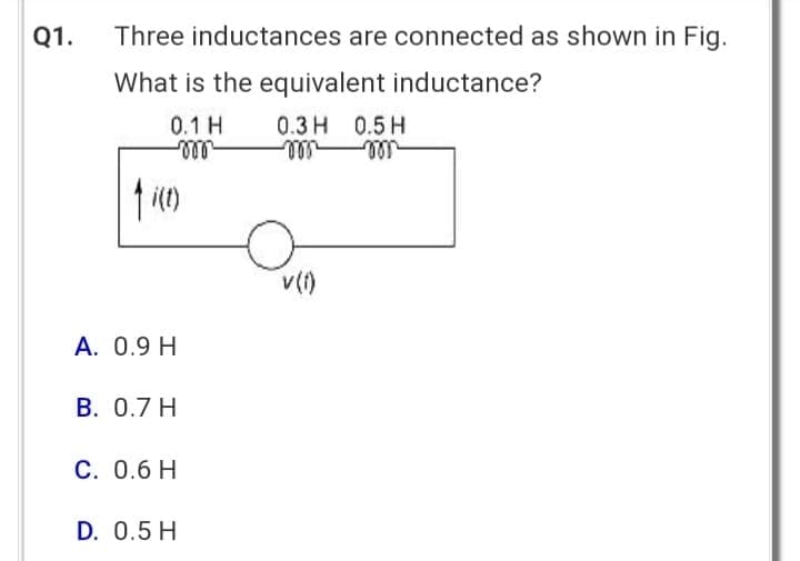 Q1.
Three inductances are connected as shown in Fig.
What is the equivalent inductance?
0.1 H
0.3 H 0.5 H
-voo
↑i(t)
A. 0.9 H
B. 0.7 H
C. 0.6 H
D. 0.5 H
v (1)