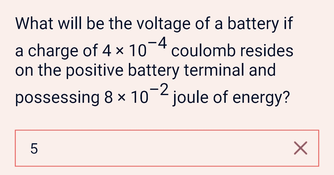 What will be the voltage of a battery if
a charge of 4 × 10-4 coulomb resides
on the positive battery terminal and
possessing 8 × 10−² joule of energy?
5
X