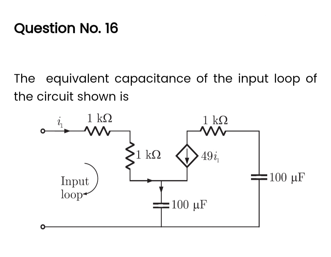 Question No. 16
The equivalent capacitance of the input loop of
the circuit shown is
i₁
1 ΚΩ
M
Input
loop
1 ΚΩ
1 kQ
49i₁
100 μF
100 µF