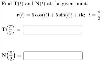 Find T(t) and N(t) at the given point.
r(t) = 5 cos(t)i + 5 sin(t)j + tk; t =
T()=
NG)
II
