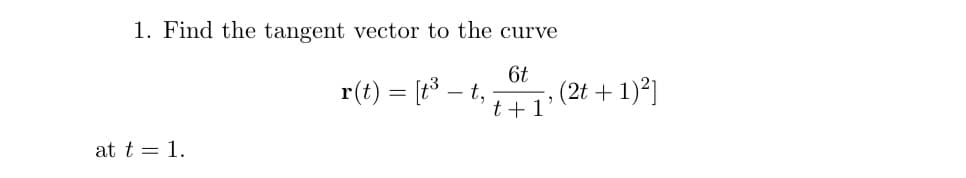 1. Find the tangent vector to the curve
r(t) = [t3 –
6t
-t,
t+1
- (2t + 1)*]
at t = 1.
