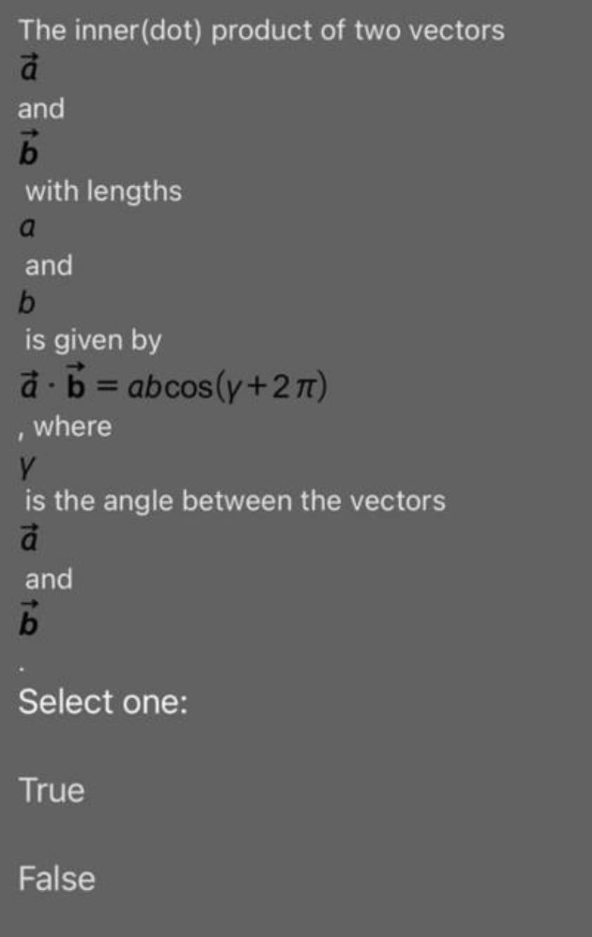 The inner(dot) product of two vectors
and
with lengths
and
b
is given by
a 6= abcos(y+2T)
where
is the angle between the vectors
and
Select one:
True
False

