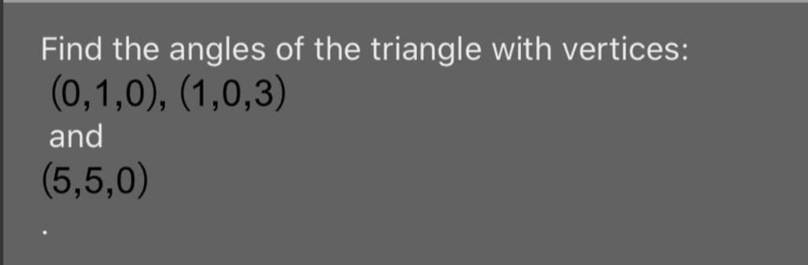 Find the angles of the triangle with vertices:
(0,1,0), (1,0,3)
and
(5,5,0)
