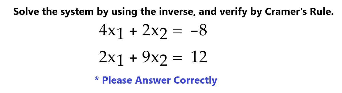 Solve the system by using the inverse, and verify by Cramer's Rule.
4x1 + 2x2 = −8
2x1 + 9x2 = 12
* Please Answer Correctly