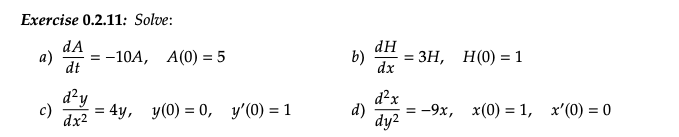 Exercise 0.2.11: Solve:
dA
a)
= -10A, A(0) = 5
dt
d²y
c) = 4y, y(0) = 0,
dx²
y'(0) = 1
b)
d)
dH
dx
d²x
dy²
= 3H,
H(0) = 1
= -9x, x(0) = 1, x'(0) = 0