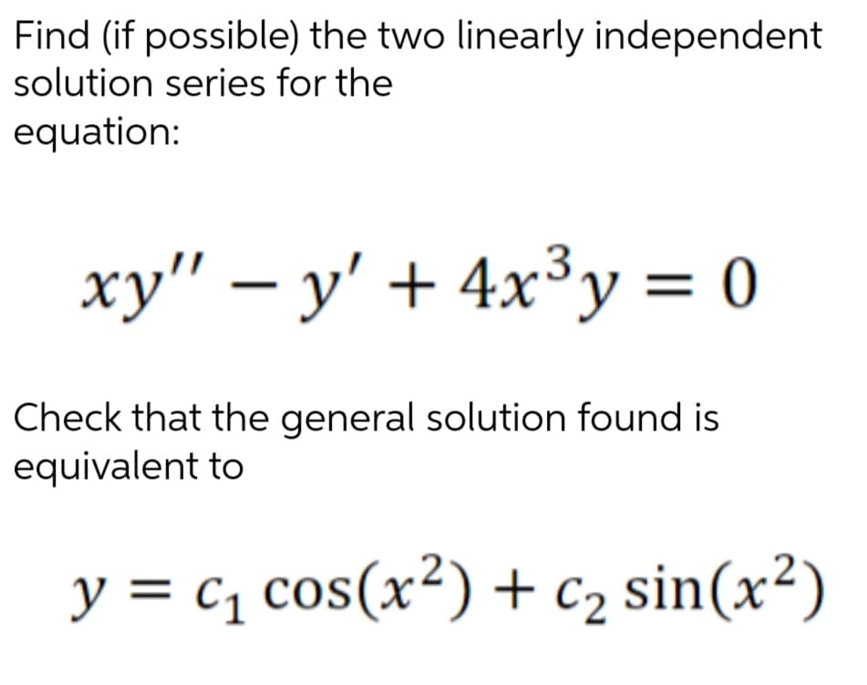 Find (if possible) the two linearly independent
solution series for the
equation:
xy" — y' + 4x³y = 0
Check that the general solution found is
equivalent to
y = C₁ cos(x²) + C₂ sin(x²)
C1
