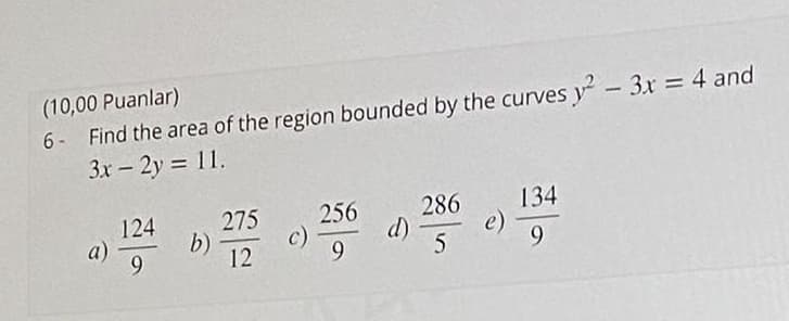 Find the area of the region bounded by the curves y-3x 4 and
3x – 2y = 11.
(10,00 Puanlar)
256
286
134
275
c)
12
124
a)
b)
d)
e)
6.
9.
