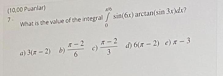 (10,00 Puanlar)
R/6
7-
What is the value of the integral / sin(6x) arctan(sin 3x)dx?
IR- 2
c)
3
ェ-2
a) 3(n – 2) b)
6.
d) 6 (л - 2) е) л-3
