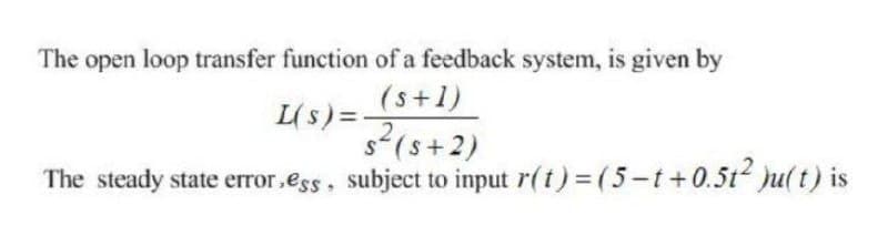 The open loop transfer function of a feedback system, is given by
(s+1)
L(s) =-
?(s+2)
The steady state error.ess, subject to input r(t) (5-t+0.5t Ju(t) is

