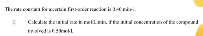 The rate constant for a certain first-order reaction is 0.40 min-1.
i)
Calculate the initial rate in mol/L.min, if the initial concentration of the compound
involved is 0.50mol/L
