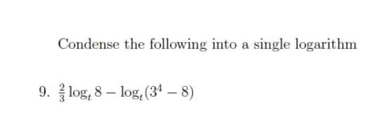 Condense the following into a single logarithm
9. log, 8 – log, (34 – 8)
