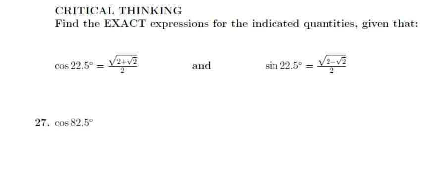 CRITICAL THINKING
Find the EXACT expressions for the indicated quantities, given that:
cos 22.5°
V2+v?
V2-v2
and
sin 22.5°
%3|
27. cos 82.5°
